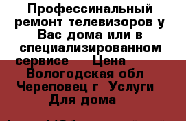 Профессинальный ремонт телевизоров у Вас дома или в специализированном сервисе.  › Цена ­ 300 - Вологодская обл., Череповец г. Услуги » Для дома   